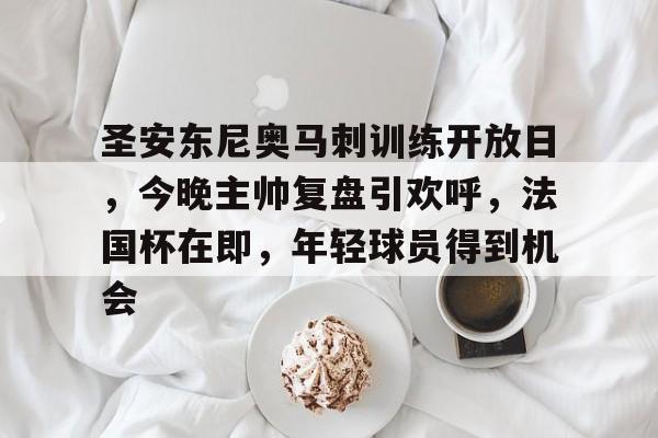 包含圣安东尼奥马刺训练开放日，今晚主帅复盘引欢呼，法国杯在即，年轻球员得到机会的词条-多宝电竞